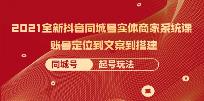 2021全新抖音同城号实体商家系统课，账号定位到文案到搭建 同城号起号玩法-云帆项目库