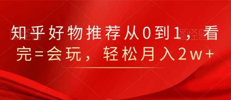 知乎好物推荐从0到1，看完=会玩，轻松月入2w+-云帆项目库