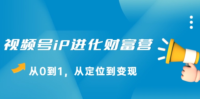 视频号iP进化财富营，从0到1，从定位到变现赚钱（价值1577元）-云帆项目库