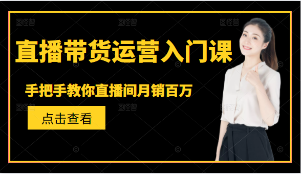 直播带货运营入门课，手把手教你直播间月销百万-云帆项目库