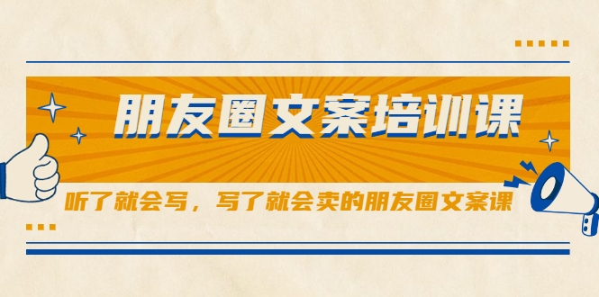 朋友圈文案培训课，听了就会写，写了就会卖的朋友圈文案课-云帆项目库