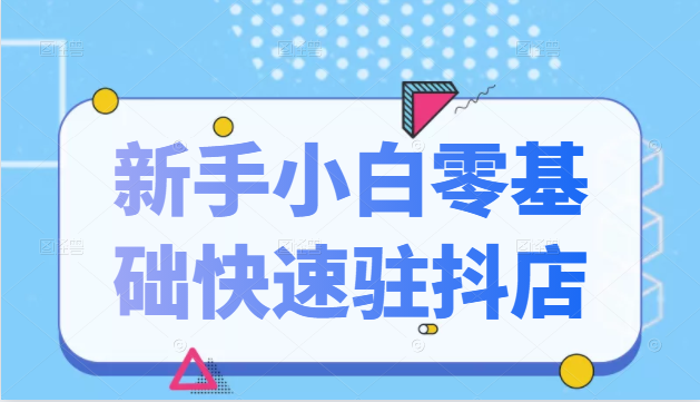 抖音小店新手小白零基础快速入驻抖店100%开通（全套11节课程）-云帆项目库