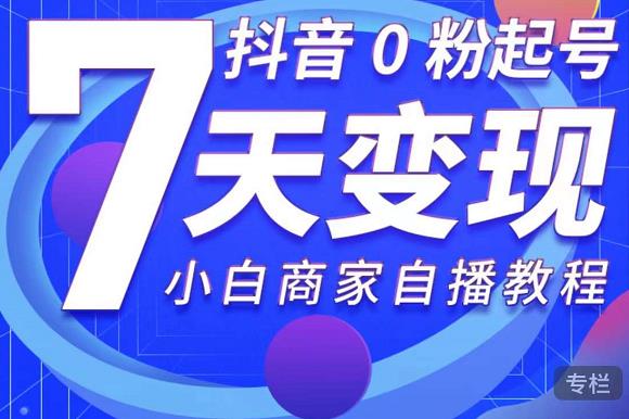 抖音0粉起号7天变现，无需专业的团队，小白商家从0到1自播教程-云帆项目库