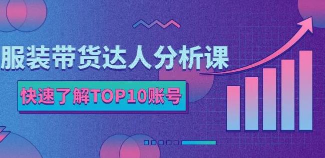 服装带货达人分析课：带你快速了解TOP10账号，玩转服装行业-云帆项目库