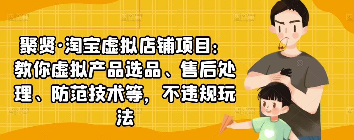 聚贤·淘宝虚拟店铺项目：教你虚拟产品选品、售后处理、防范技术等，不违规玩法-云帆项目库