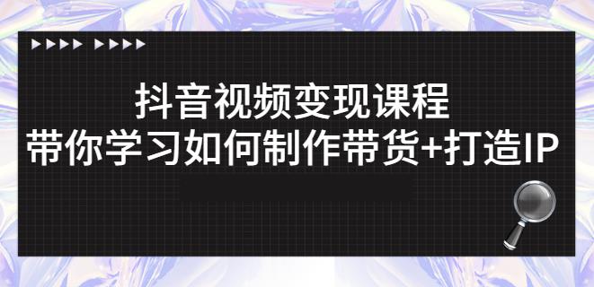 抖音短视频变现课程：带你学习如何制作带货+打造IP【41节】-云帆项目库