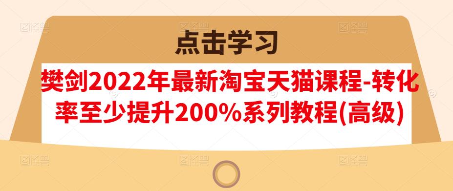 樊剑2022年最新淘宝天猫课程-转化率至少提升200%系列教程(高级)-云帆项目库