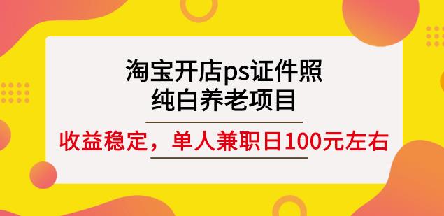 淘宝开店ps证件照，纯白养老项目，单人兼职稳定日100元(教程+软件+素材)-云帆项目库