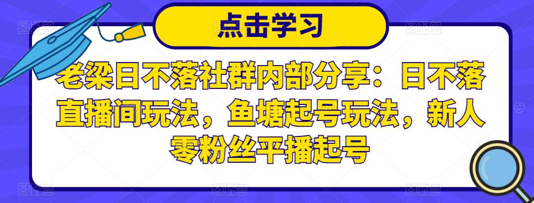 老梁日不落社群内部分享：日不落直播间玩法，鱼塘起号玩法，新人零粉丝平播起号-云帆项目库