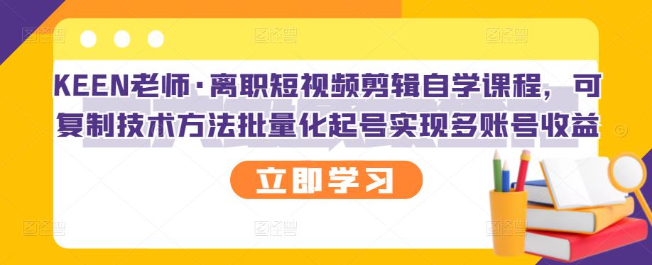 KEEN老师·离职短视频剪辑自学课程，可复制技术方法批量化起号实现多账号收益-云帆项目库