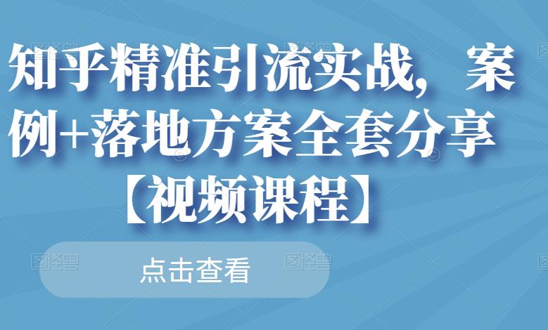 知乎精准引流实战，案例+落地方案全套分享【视频课程】-云帆项目库