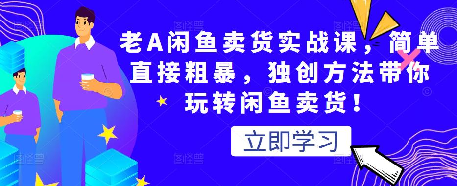 老A闲鱼卖货实战课，简单直接粗暴，独创方法带你玩转闲鱼卖货！-云帆项目库