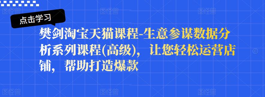 樊剑淘宝天猫课程-生意参谋数据分析系列课程(高级)，让您轻松运营店铺，帮助打造爆款-云帆项目库