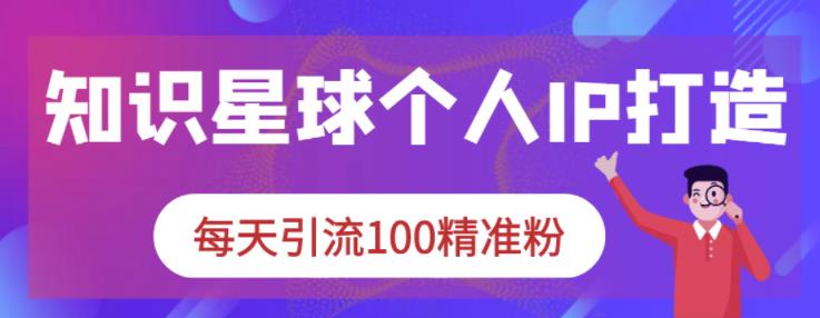 知识星球个人IP打造系列课程，每天引流100精准粉-云帆项目库