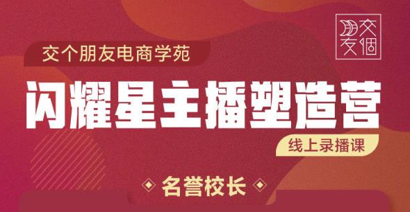 交个朋友:闪耀星主播塑造营2207期，3天2夜入门带货主播，懂人性懂客户成为王者销售-云帆项目库