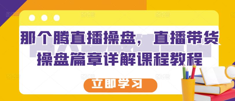 那个腾直播操盘，直播带货操盘篇章详解课程教程-云帆项目库