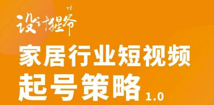 【设计猩爷】家居行业短视频起号策略，家居行业非主流短视频策略课价值4980元-云帆项目库