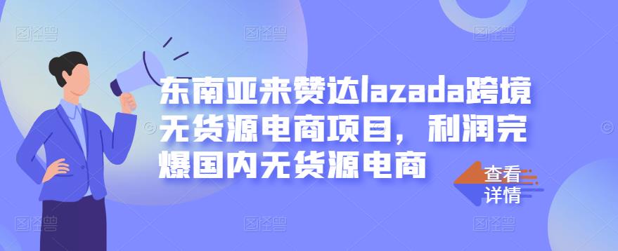 东南亚来赞达lazada跨境无货源电商项目，利润完爆国内无货源电商-云帆项目库