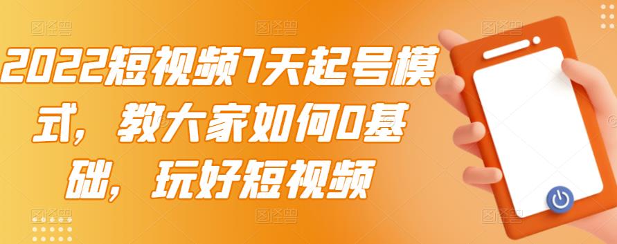 2022短视频7天起号模式，教大家如何0基础，玩好短视频-云帆项目库