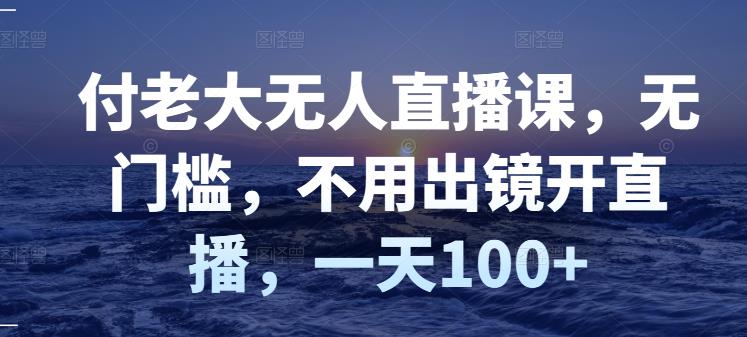 付老大无人直播课，无门槛，不用出镜开直播，一天100+-云帆项目库