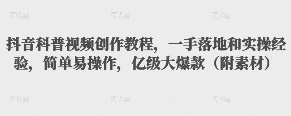 抖音科普视频创作教程，一手落地和实操经验，简单易操作，亿级大爆款（附素材）-云帆项目库