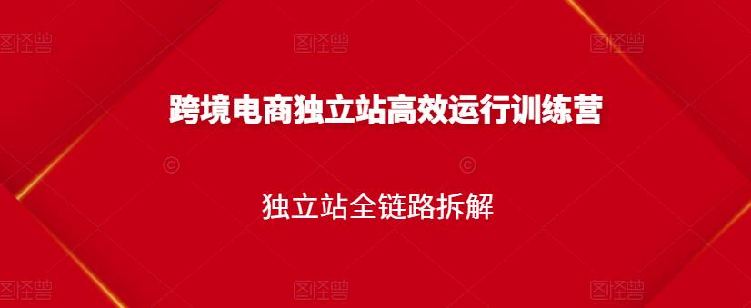 跨境电商独立站高效运行训练营，独立站全链路拆解-云帆项目库