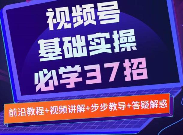 视频号实战基础必学37招，每个步骤都有具体操作流程，简单易懂好操作-云帆项目库