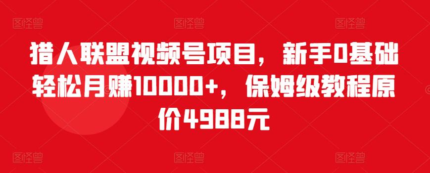 猎人联盟视频号项目，新手0基础轻松月赚10000+，保姆级教程原价4988元-云帆项目库