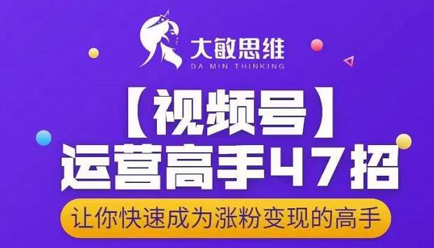 大敏思维-视频号运营高手47招，让你快速成为涨粉变现高手-云帆项目库