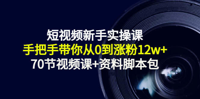 短视频新手实操课：手把手带你从0到涨粉12w+（70节视频课+资料脚本包）-云帆项目库