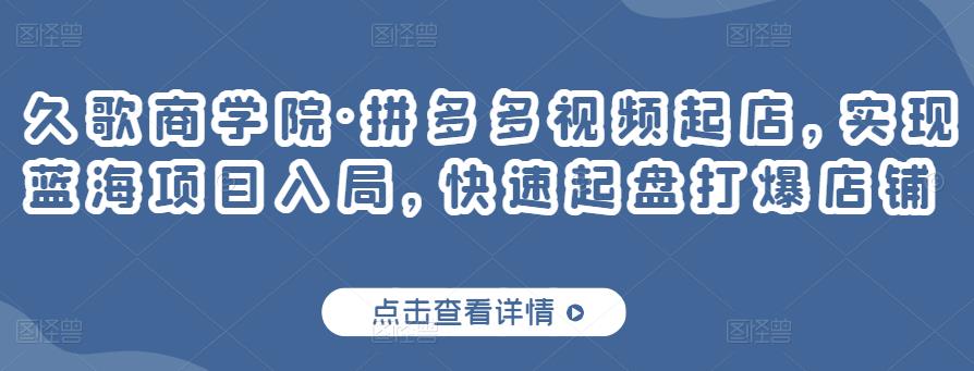 久歌商学院·拼多多视频起店，实现蓝海项目入局，快速起盘打爆店铺-云帆项目库