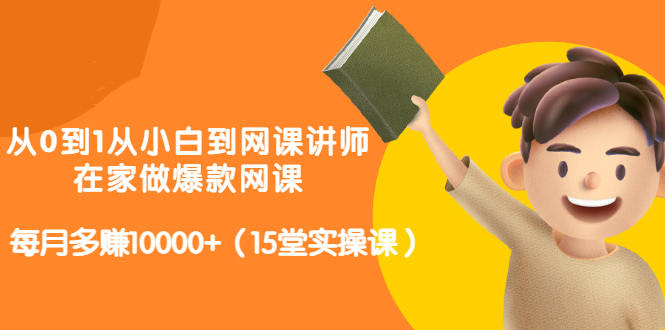 从0到1从小白到网课讲师：在家做爆款网课，每月多赚10000+（15堂实操课）-云帆项目库