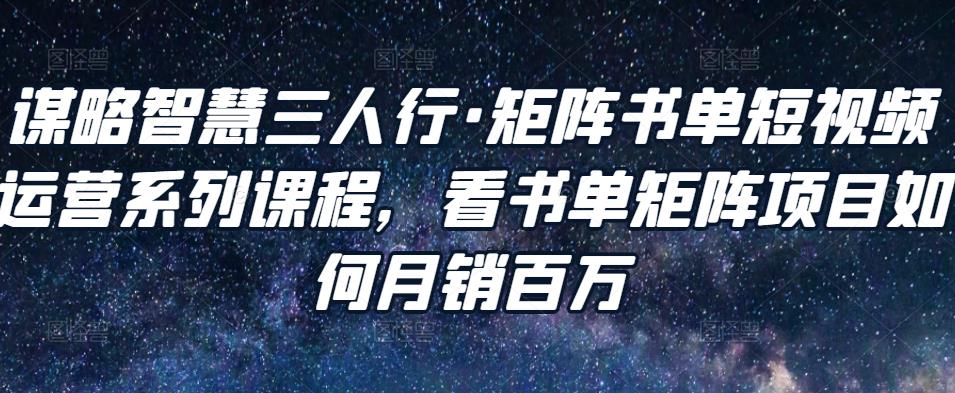 谋略智慧三人行·矩阵书单短视频运营系列课程，看书单矩阵项目如何月销百万-云帆项目库