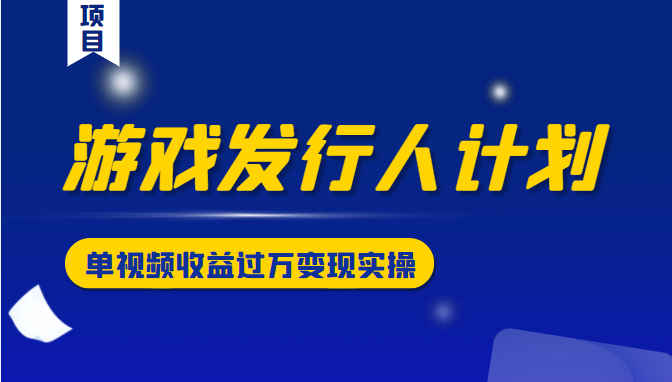 游戏发行人计划变现实操项目，单视频收益过万（34节视频课）-云帆项目库