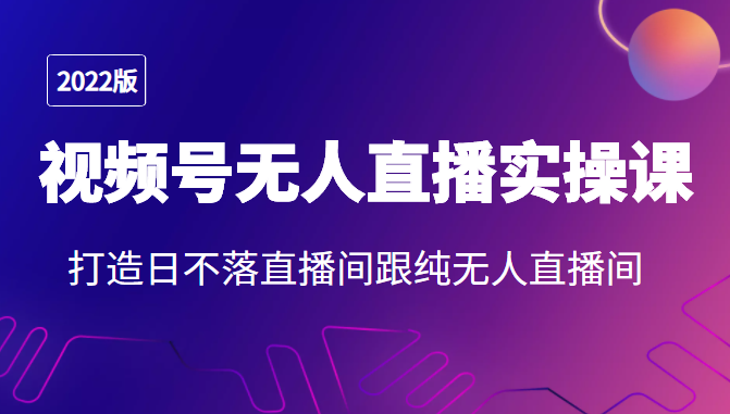 2022年视频号无人直播实操课，打造日不落直播间跟纯无人直播间-云帆项目库