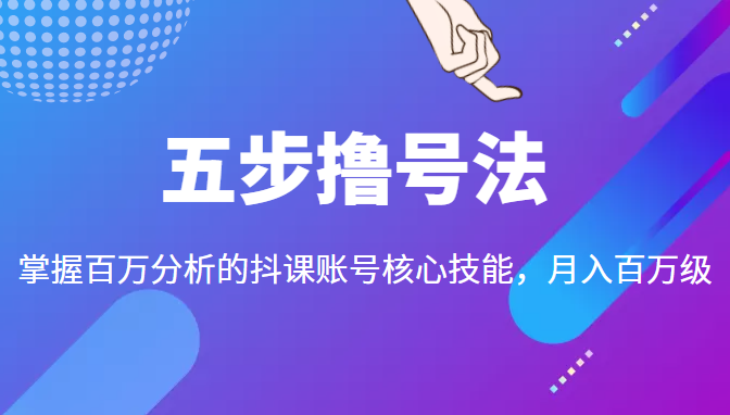 五步撸号法，掌握百万分析的抖课账号核心技能，从逻辑到实操-云帆项目库