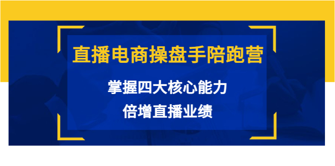 直播电商操盘手陪跑营：掌握四大核心能力，倍增直播业绩（价值980元）-云帆项目库