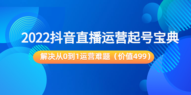 2022抖音直播运营起号宝典：解决从0到1运营难题（价值499元）-云帆项目库