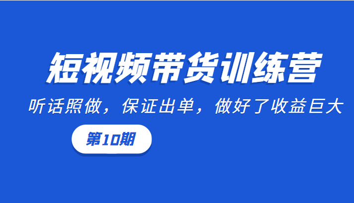 短视频带货训练营：听话照做，保证出单，做好了收益巨大（第10期）-云帆项目库