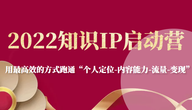 2022知识IP启动营，用最高效的方式跑通“个人定位-内容能力-流量-变现”-云帆项目库