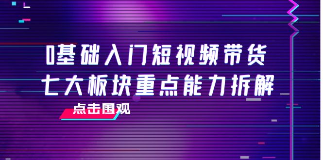 0基础入门短视频带货，七大板块重点能力拆解，7节精品课4小时干货-云帆项目库