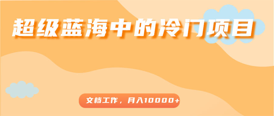 超级蓝海中的冷门项目，文档工作，好玩又赚钱，月入10000+-云帆项目库