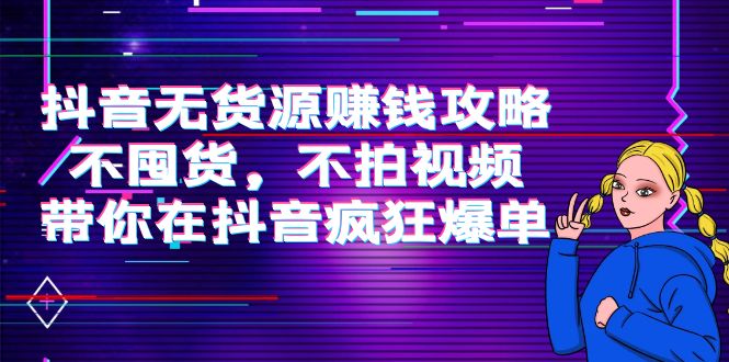 抖音无货源赚钱攻略，不囤货，不拍视频，带你在抖音疯狂爆单-云帆项目库