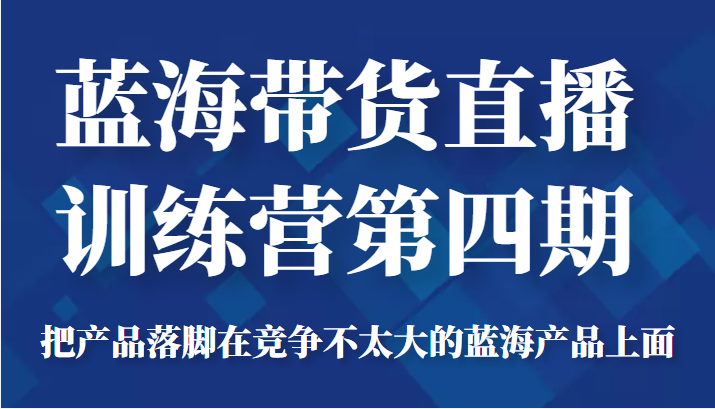 蓝海带货直播训练营第四期，把产品落脚在竞争不太大的蓝海产品上面（价值4980元）-云帆项目库