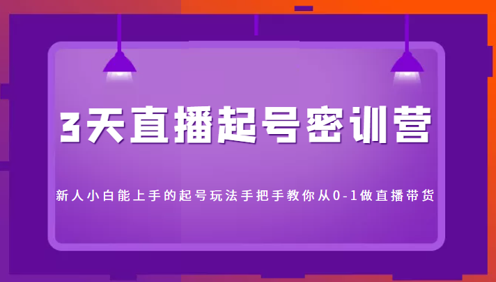 3天直播起号密训营，新人小白能上手的起号玩法，手把手教你从0-1做直播带货-云帆项目库