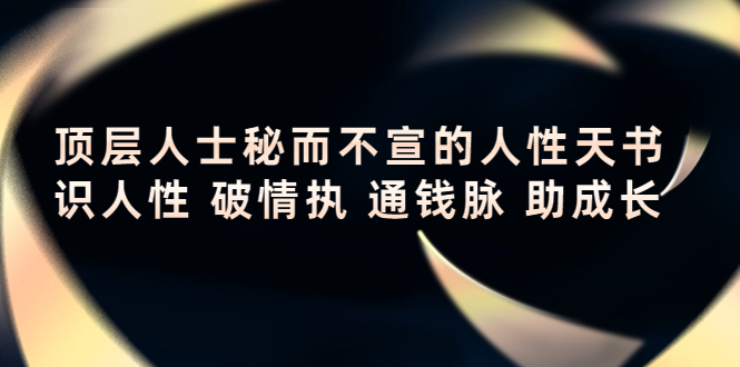 顶层人士秘而不宣的人性天书，识人性 破情执 通钱脉 助成长-云帆项目库