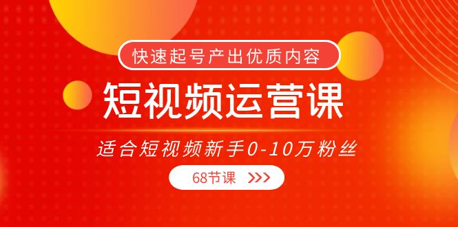 短视频运营课，适合短视频新手0-10万粉丝，快速起号产出优质内容（无水印）-云帆项目库