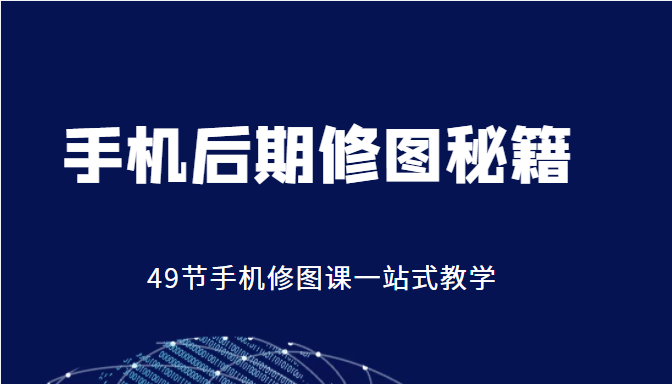 手机后期修图秘籍-49节手机修图课，一站式教学（价值399元）-云帆项目库