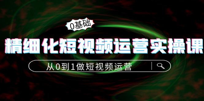 精细化短视频运营实操课，从0到1做短视频运营：算法篇+定位篇+内容篇-云帆项目库