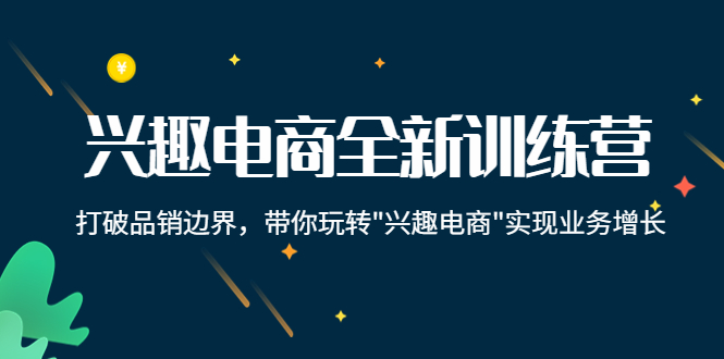 兴趣电商全新训练营：打破品销边界，带你玩转“兴趣电商“实现业务增长-云帆项目库